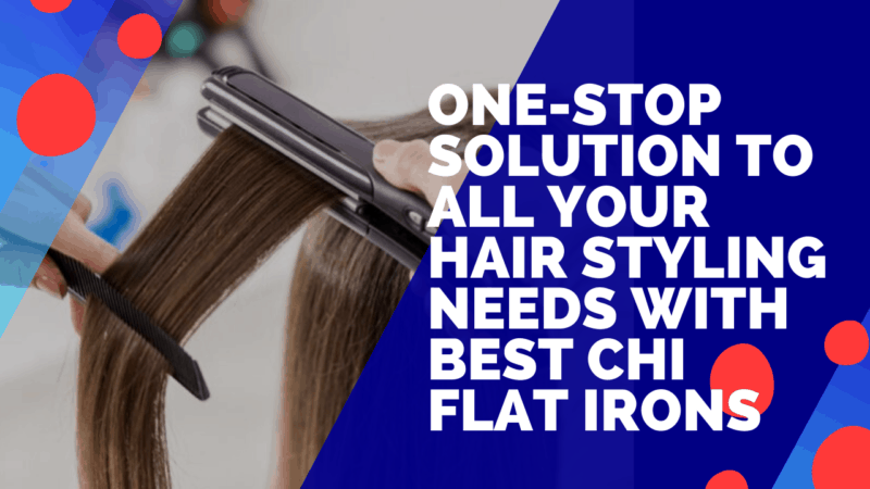 5 Best CHI Flat Irons – Solution To Your Hair Styling Needs
