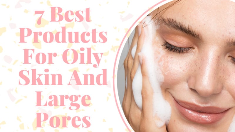 7 Best Products For Oily Skin And Large Pores